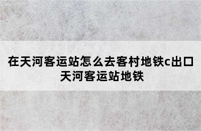 在天河客运站怎么去客村地铁c出口 天河客运站地铁